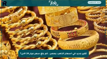 تغير جديد في أسعار الذهب بمصر.. كم بلغ سعر عيار 24 الآن؟